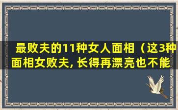 最败夫的11种女人面相（这3种面相女败夫, 长得再漂亮也不能娶,小心掏空你家产）